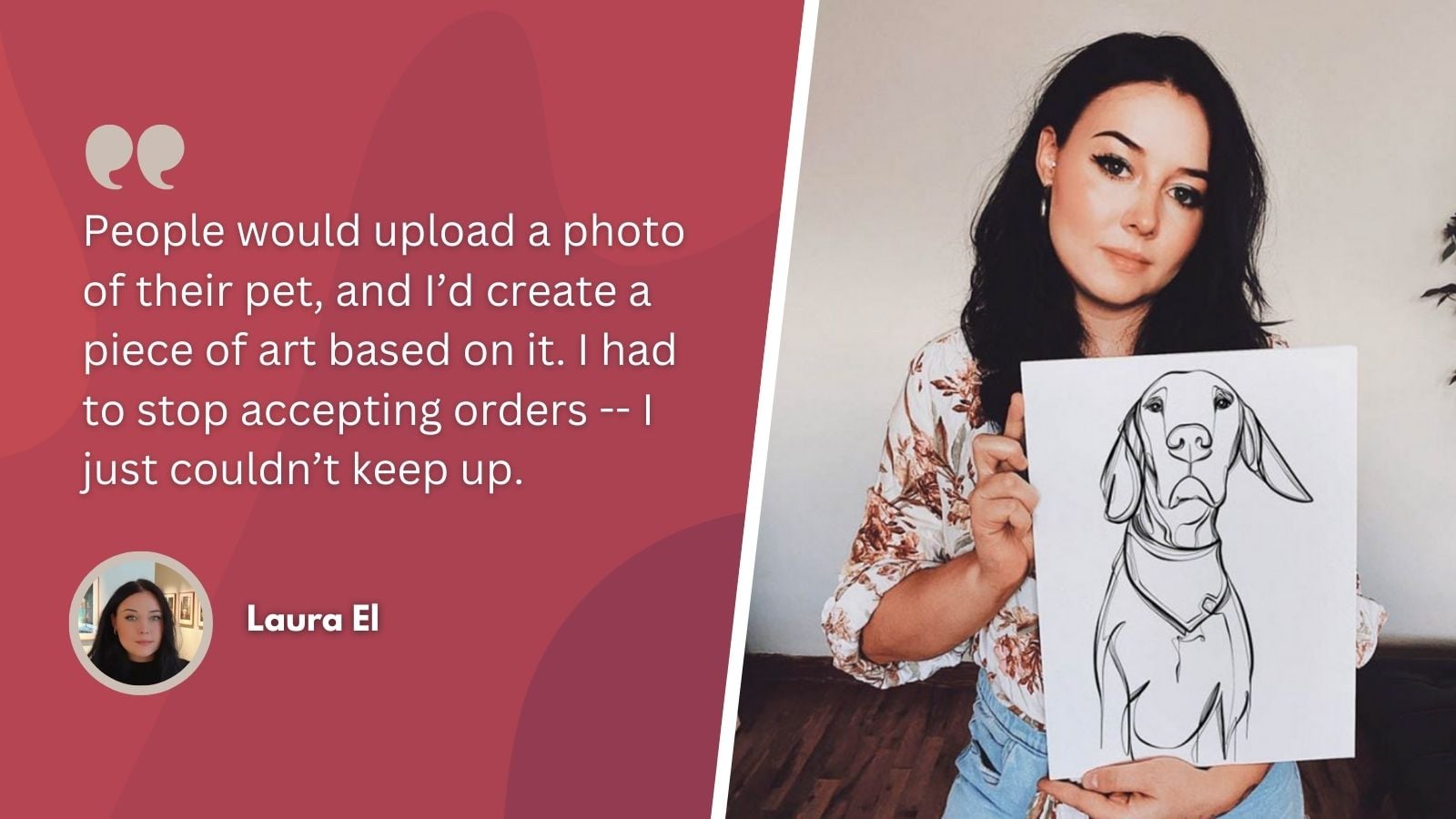 Laura'nın bir fotoğrafı ve şu alıntı: "İnsanlar evcil hayvanlarının fotoğraflarını yüklüyorlardı ve ben de bunlara dayanarak sanat eserleri yaratıyordum. İstekleri kabul etmeyi bırakmak zorunda kaldım çünkü yetişemiyordum."